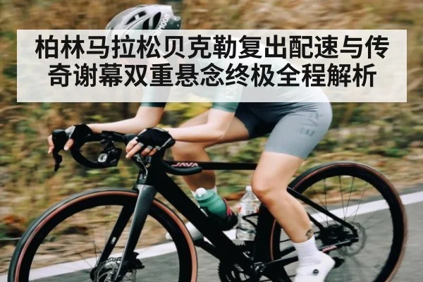 柏林马拉松贝克勒复出配速与传奇谢幕双重悬念终极全程解析