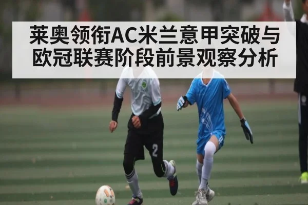 莱奥领衔AC米兰意甲突破与欧冠联赛阶段前景观察分析
