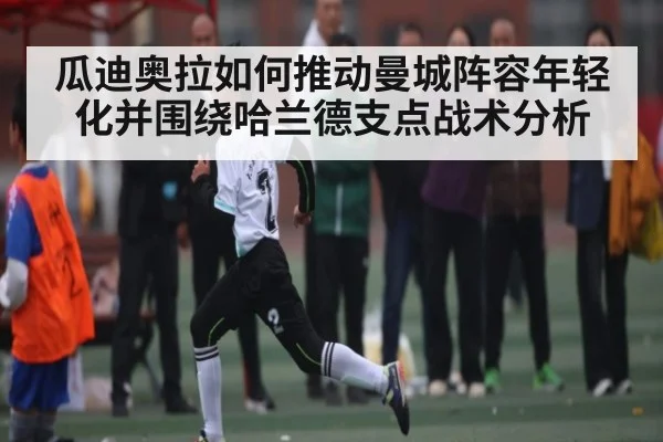 瓜迪奥拉如何推动曼城阵容年轻化并围绕哈兰德支点战术分析