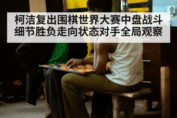 柯洁复出围棋世界大赛中盘战斗细节胜负走向状态对手全局观察