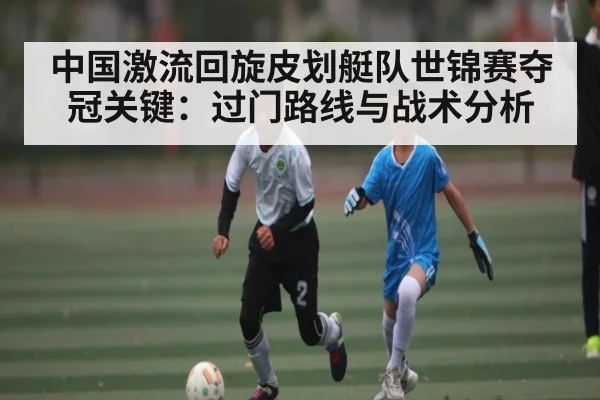 中国激流回旋皮划艇队世锦赛夺冠关键：过门路线与战术分析